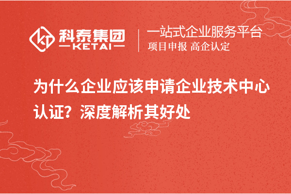 為什么企業(yè)應該申請企業(yè)技術(shù)中心認證？深度解析其好處