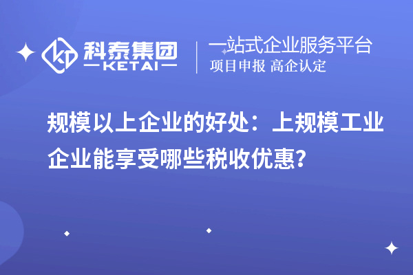 規(guī)模以上企業(yè)的好處：上規(guī)模工業(yè)企業(yè)能享受哪些稅收優(yōu)惠？