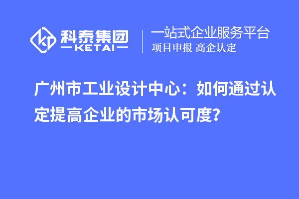 廣州市工業(yè)設計中心：如何通過認定提高企業(yè)的市場認可度？