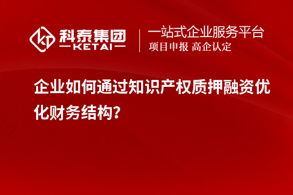 企業(yè)如何通過知識產(chǎn)權(quán)質(zhì)押融資優(yōu)化財務(wù)結(jié)構(gòu)？