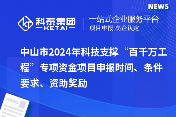 中山市2024年科技支撐“百千萬工程”專項資金項目申報時間、條件要求、資助獎勵