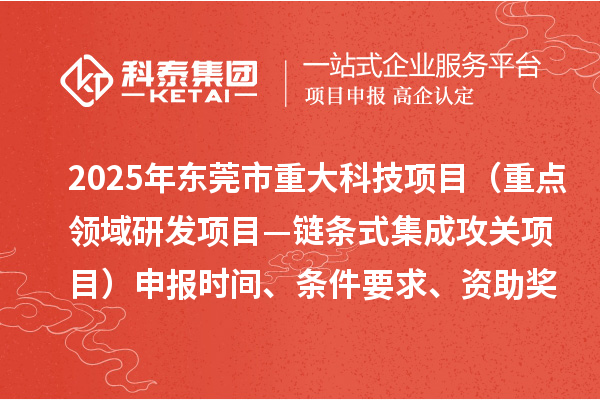 2025年東莞市重大科技項(xiàng)目（重點(diǎn)領(lǐng)域研發(fā)項(xiàng)目—鏈條式集成攻關(guān)項(xiàng)目）申報(bào)時(shí)間、條件要求、資助獎勵