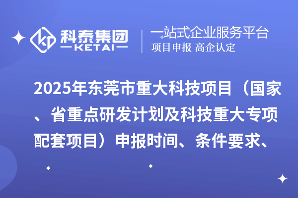 2025年東莞市重大科技項(xiàng)目（國家、省重點(diǎn)研發(fā)計(jì)劃及科技重大專項(xiàng)配套項(xiàng)目）申報(bào)時(shí)間、條件要求、資助獎(jiǎng)勵(lì)