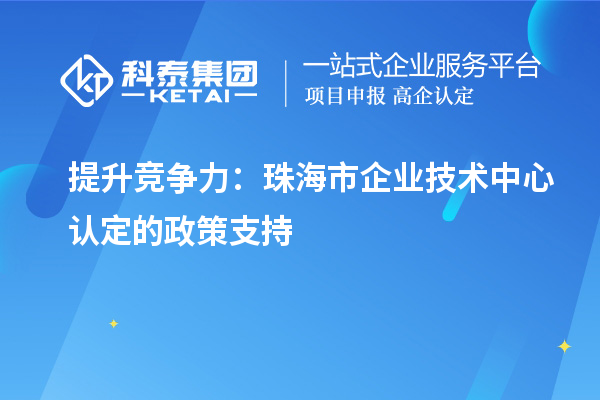 提升競爭力：珠海市企業(yè)技術(shù)中心認定的政策支持