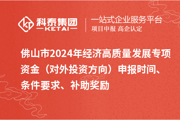 佛山市2024年經(jīng)濟(jì)高質(zhì)量發(fā)展專項(xiàng)資金（對(duì)外投資方向）申報(bào)時(shí)間、條件要求、補(bǔ)助獎(jiǎng)勵(lì)