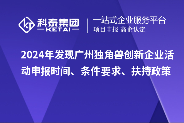 2024年發(fā)現(xiàn)廣州獨(dú)角獸創(chuàng)新企業(yè)活動(dòng)申報(bào)時(shí)間、條件要求、扶持政策