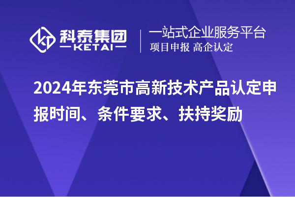2024年?yáng)|莞市高新技術(shù)產(chǎn)品認(rèn)定申報(bào)時(shí)間、條件要求、扶持獎(jiǎng)勵(lì)