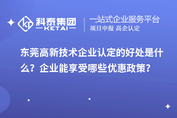 東莞高新技術(shù)企業(yè)認(rèn)定的好處是什么？企業(yè)能享受哪些優(yōu)惠政策？