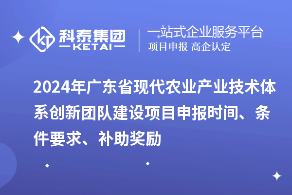 2024年廣東省現(xiàn)代農(nóng)業(yè)產(chǎn)業(yè)技術(shù)體系創(chuàng)新團(tuán)隊(duì)建設(shè)項(xiàng)目申報(bào)時(shí)間、條件要求、補(bǔ)助獎勵