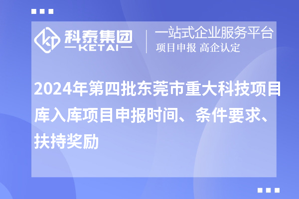 2024年第四批東莞市重大科技項(xiàng)目庫入庫項(xiàng)目申報(bào)時(shí)間、條件要求、扶持獎勵
