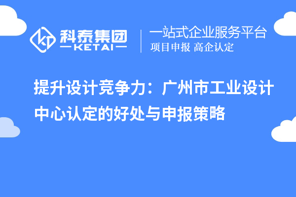  提升設計競爭力：廣州市工業(yè)設計中心認定的好處與申報策略
