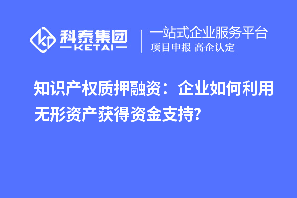 知識(shí)產(chǎn)權(quán)質(zhì)押融資：企業(yè)如何利用無形資產(chǎn)獲得資金支持？