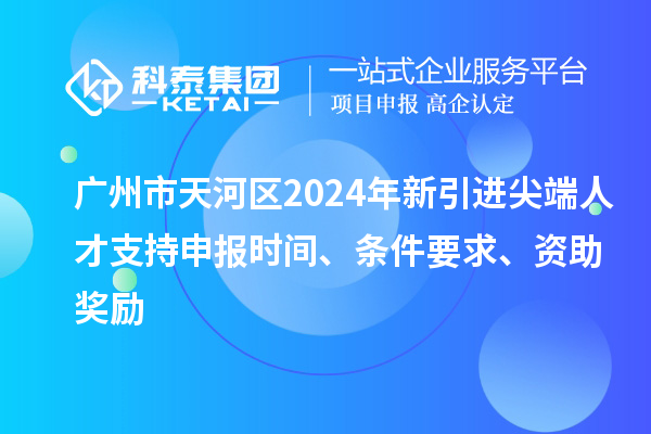 廣州市天河區(qū)2024年新引進(jìn)尖端人才支持申報(bào)時(shí)間、條件要求、資助獎(jiǎng)勵(lì)