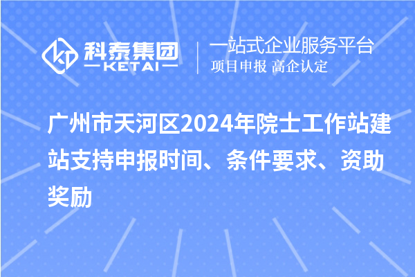 廣州市天河區(qū)2024年院士工作站建站支持申報(bào)時(shí)間、條件要求、資助獎(jiǎng)勵(lì)