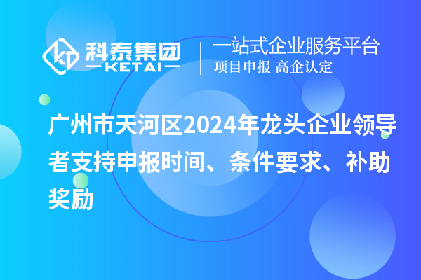 廣州市天河區(qū)2024年龍頭企業(yè)領導者支持申報時間、條件要求、補助獎勵