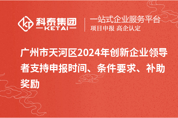 廣州市天河區(qū)2024年創(chuàng)新企業(yè)領(lǐng)導(dǎo)者支持申報(bào)時(shí)間、條件要求、補(bǔ)助獎(jiǎng)勵(lì)