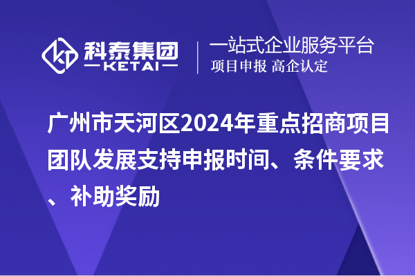 廣州市天河區(qū)2024年重點招商項目團隊發(fā)展支持申報時間、條件要求、補助獎勵