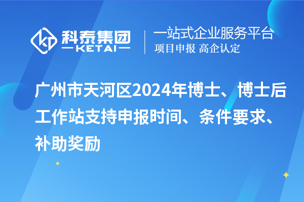 廣州市天河區(qū)2024年博士、博士后工作站支持申報時間、條件要求、補(bǔ)助獎勵