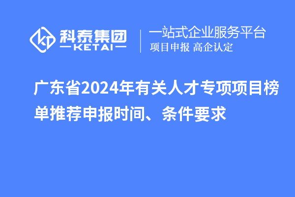 廣東省2024年有關(guān)人才專項項目榜單推薦申報時間、條件要求