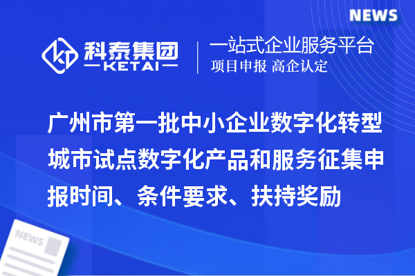 廣州市第一批中小企業(yè)數(shù)字化轉(zhuǎn)型城市試點(diǎn)數(shù)字化產(chǎn)品和服務(wù)征集申報(bào)時(shí)間、條件要求、扶持獎(jiǎng)勵(lì)