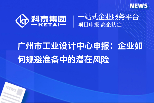 廣州市工業(yè)設計中心申報：企業(yè)如何規(guī)避準備中的潛在風險