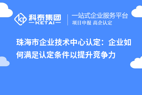 珠海市企業(yè)技術(shù)中心認定：企業(yè)如何滿足認定條件以提升競爭力