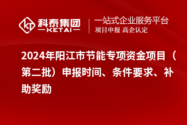 2024年陽(yáng)江市節(jié)能專(zhuān)項(xiàng)資金項(xiàng)目（第二批）申報(bào)時(shí)間、條件要求、補(bǔ)助獎(jiǎng)勵(lì)