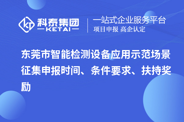 東莞市智能檢測(cè)設(shè)備應(yīng)用示范場(chǎng)景征集申報(bào)時(shí)間、條件要求、扶持獎(jiǎng)勵(lì)