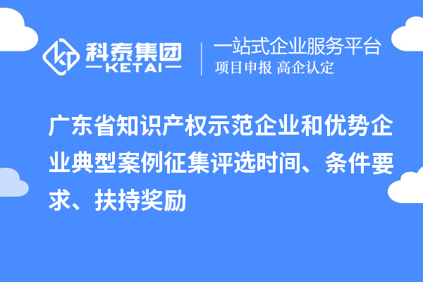 廣東省知識產(chǎn)權(quán)示范企業(yè)和優(yōu)勢企業(yè)典型案例征集評選時間、條件要求、扶持獎勵