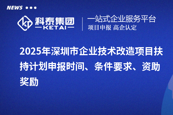 2025年深圳市企業(yè)技術(shù)改造項(xiàng)目扶持計(jì)劃申報(bào)時(shí)間、條件要求、資助獎(jiǎng)勵(lì)