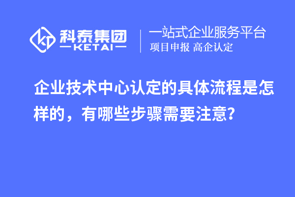 企業(yè)技術(shù)中心認定的具體流程是怎樣的，有哪些步驟需要注意？