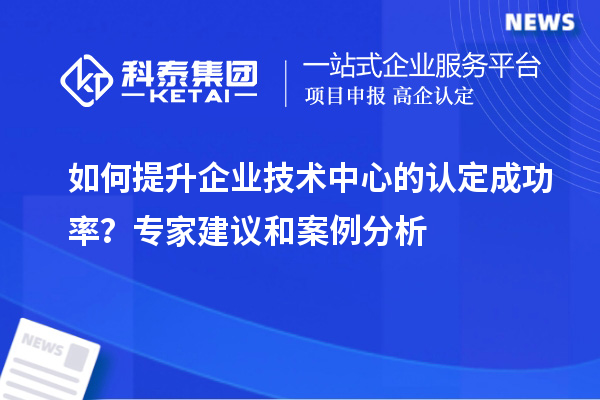 如何提升企業(yè)技術中心的認定成功率？專家建議和案例分析