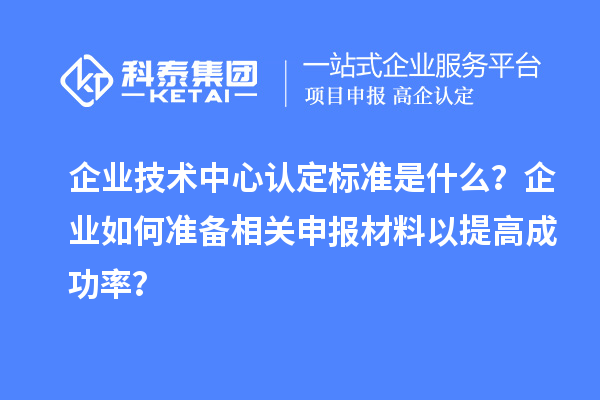 企業(yè)技術中心認定標準是什么？企業(yè)如何準備相關申報材料以提高成功率？