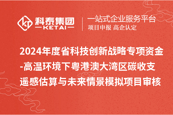 2024年度省科技創(chuàng)新戰(zhàn)略專項(xiàng)資金（廣聯(lián)基金與省自然科學(xué)基金部分項(xiàng)目）-高溫環(huán)境下粵港澳大灣區(qū)碳收支遙感估算與未來(lái)情景模擬項(xiàng)目審核結(jié)果公示