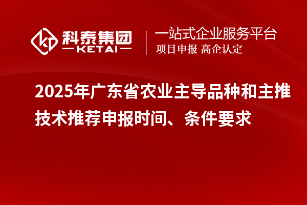 2025年廣東省農(nóng)業(yè)主導(dǎo)品種和主推技術(shù)推薦申報時間、條件要求