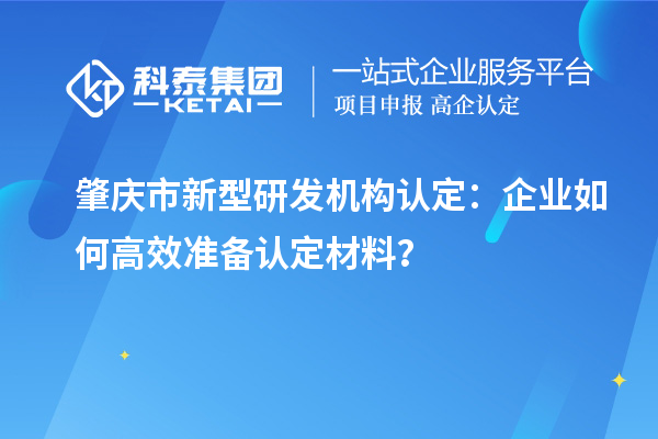 肇慶市新型研發(fā)機構認定：企業(yè)如何高效準備認定材料？