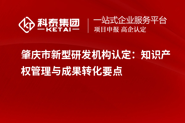 肇慶市新型研發(fā)機構認定：知識產權管理與成果轉化要點