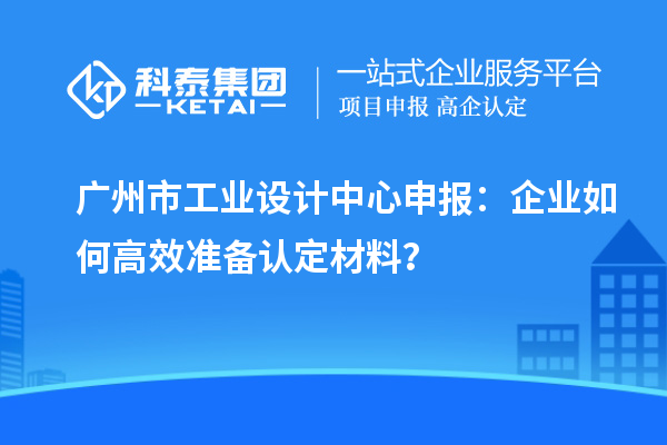 廣州市工業(yè)設計中心申報：企業(yè)如何高效準備認定材料？