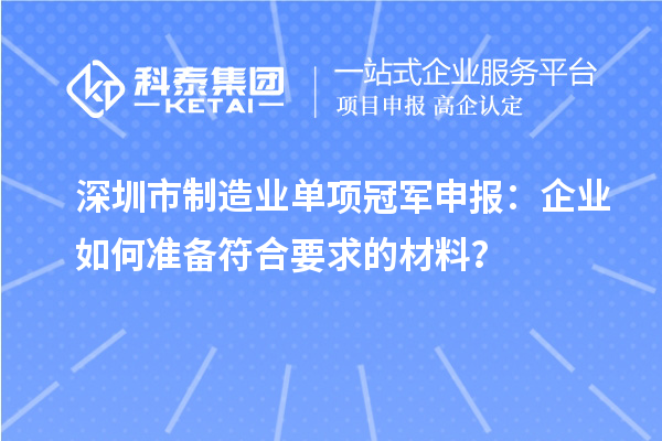 深圳市制造業(yè)單項冠軍申報：企業(yè)如何準備符合要求的材料？