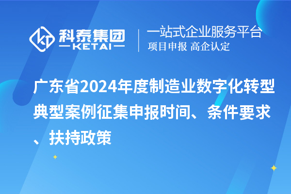 廣東省2024年度制造業(yè)數(shù)字化轉(zhuǎn)型典型案例征集申報時間、條件要求、扶持政策