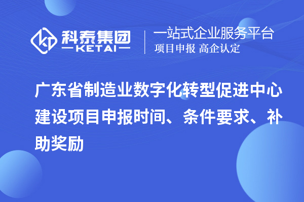 廣東省制造業(yè)數(shù)字化轉(zhuǎn)型促進(jìn)中心建設(shè)項(xiàng)目申報(bào)時(shí)間、條件要求、補(bǔ)助獎(jiǎng)勵(lì)