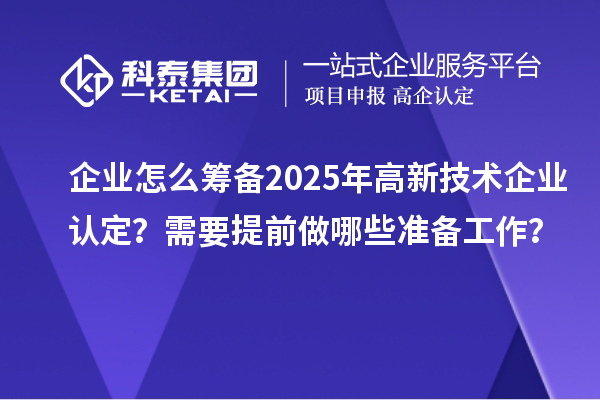 企業(yè)怎么籌備2025年高新技術(shù)企業(yè)認(rèn)定？需要提前做哪些準(zhǔn)備工作？