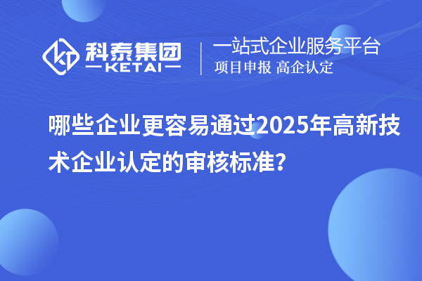 哪些企業(yè)更容易通過2025年<a href=http://www.xljuanlianmen.com target=_blank class=infotextkey>高新技術(shù)企業(yè)認(rèn)定</a>的審核標(biāo)準(zhǔn)？