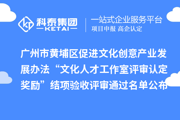 廣州市黃埔區(qū)促進(jìn)文化創(chuàng)意產(chǎn)業(yè)發(fā)展辦法“文化人才工作室評審認(rèn)定獎勵”結(jié)項驗收評審?fù)ㄟ^名單公布