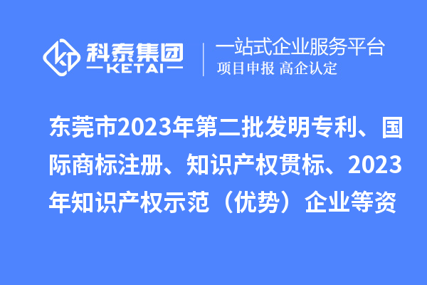 東莞市2023年第二批發(fā)明專利、國(guó)際商標(biāo)注冊(cè)、知識(shí)產(chǎn)權(quán)貫標(biāo)、2023年知識(shí)產(chǎn)權(quán)示范（優(yōu)勢(shì)）企業(yè)2022年第一至三季度貸款貼息等資助項(xiàng)目擬資助情況的公示