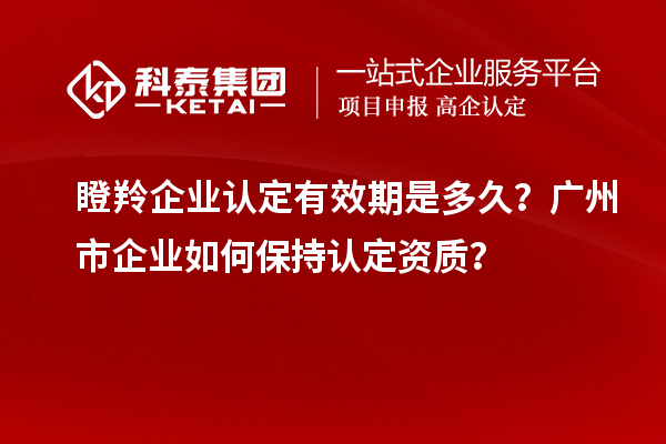 瞪羚企業(yè)認(rèn)定有效期是多久？廣州市企業(yè)如何保持認(rèn)定資質(zhì)？
