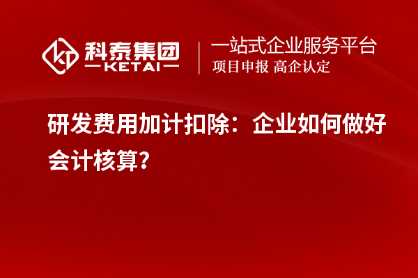  研發(fā)費用加計扣除：企業(yè)如何做好會計核算？