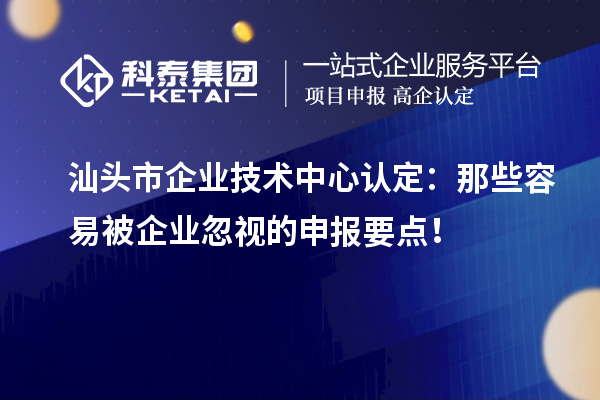  汕頭市企業(yè)技術中心認定：那些容易被企業(yè)忽視的申報要點！
