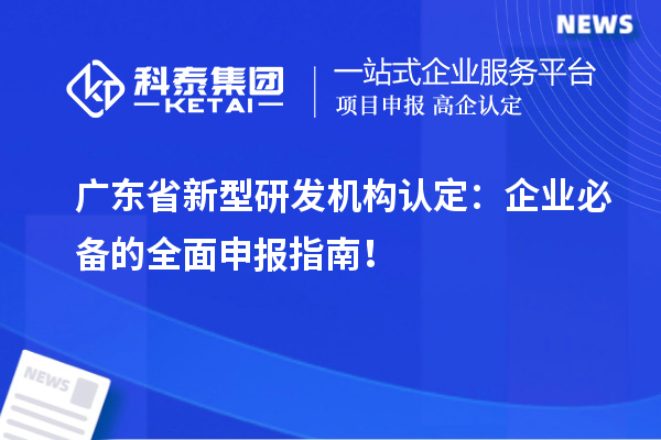 廣東省新型研發(fā)機構認定：企業(yè)必備的全面申報指南！