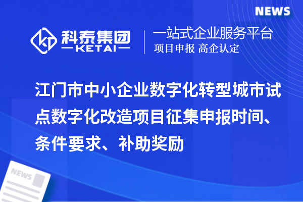 江門市中小企業(yè)數(shù)字化轉(zhuǎn)型城市試點數(shù)字化改造項目征集申報時間、條件要求、補助獎勵